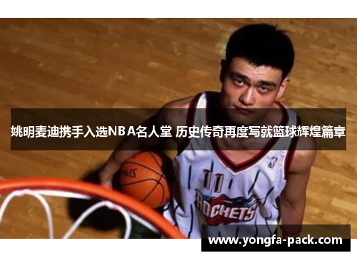 姚明麦迪携手入选NBA名人堂 历史传奇再度写就篮球辉煌篇章