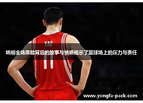 姚明全场黑脸背后的故事与情感揭示了篮球场上的压力与责任